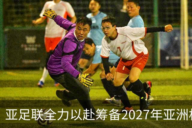 亚足联全力以赴筹备2027年亚洲杯，赛事如期进行在望