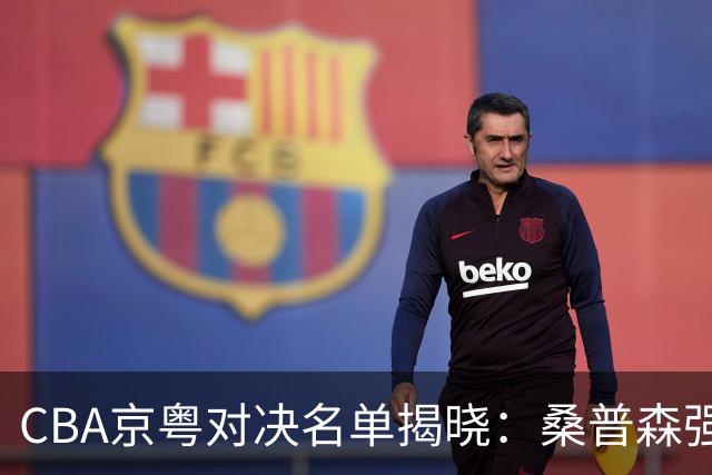 CBA京粤对决名单揭晓：桑普森强势回归，周琦赵睿对战旧主